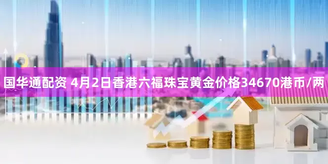 国华通配资 4月2日香港六福珠宝黄金价格34670港币/两