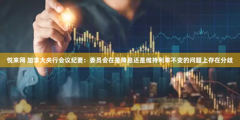 悦来网 加拿大央行会议纪要：委员会在是降息还是维持利率不变的问题上存在分歧