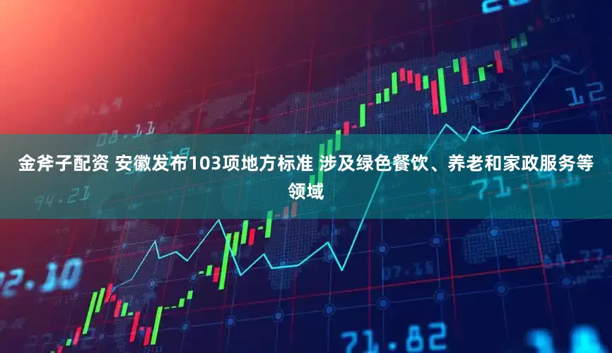 金斧子配资 安徽发布103项地方标准 涉及绿色餐饮、养老和家政服务等领域