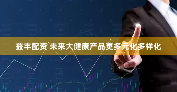 益丰配资 未来大健康产品更多元化多样化