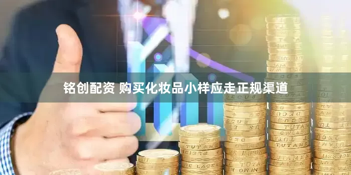 铭创配资 购买化妆品小样应走正规渠道