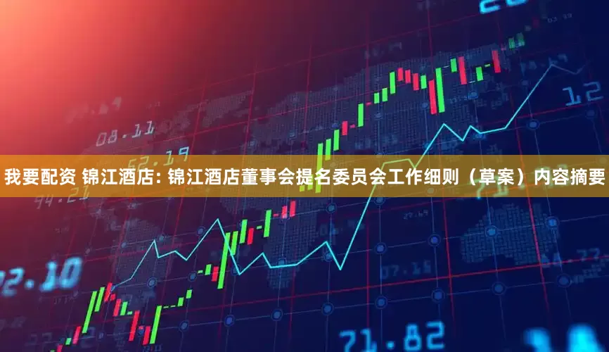 我要配资 锦江酒店: 锦江酒店董事会提名委员会工作细则（草案）内容摘要