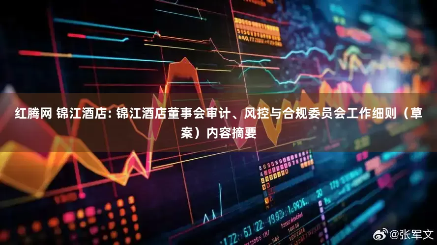 红腾网 锦江酒店: 锦江酒店董事会审计、风控与合规委员会工作细则（草案）内容摘要