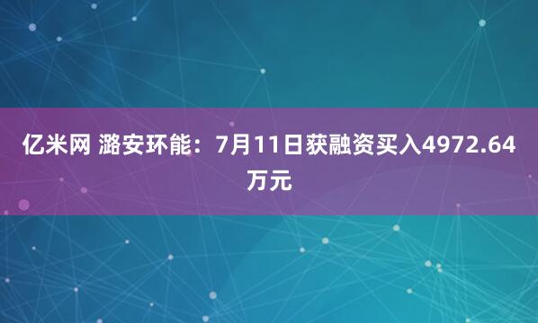 亿米网 潞安环能：7月11日获融资买入4972.64万元