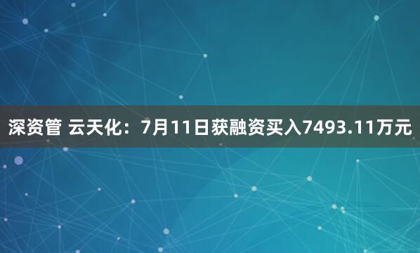 深资管 云天化：7月11日获融资买入7493.11万元