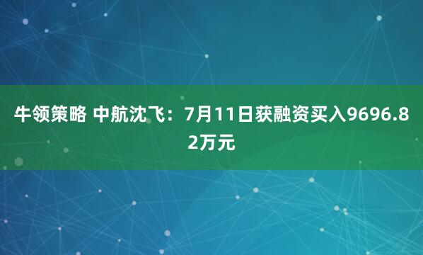 牛领策略 中航沈飞：7月11日获融资买入9696.82万元