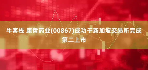 牛客栈 康哲药业(00867)成功于新加坡交易所完成第二上市