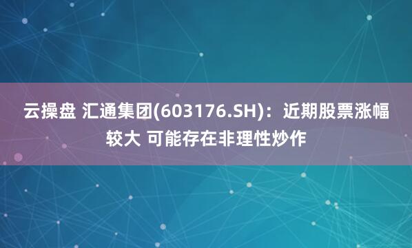 云操盘 汇通集团(603176.SH)：近期股票涨幅较大 可能存在非理性炒作