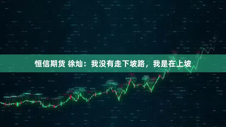 恒信期货 徐灿：我没有走下坡路，我是在上坡