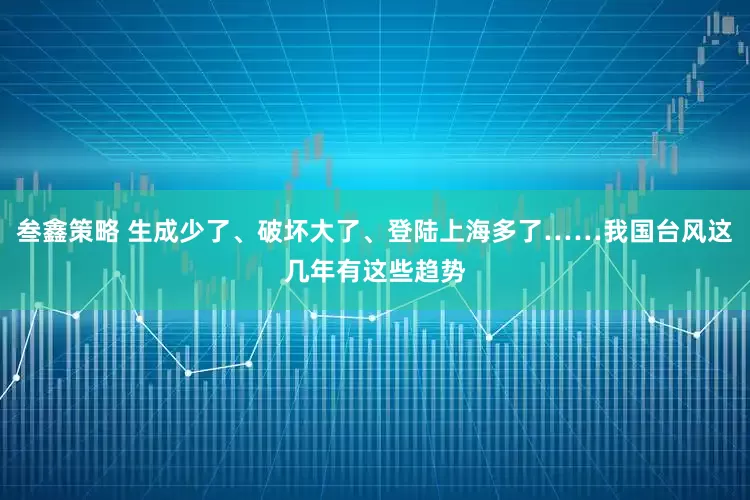 叁鑫策略 生成少了、破坏大了、登陆上海多了……我国台风这几年有这些趋势