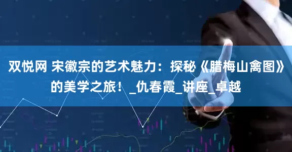 双悦网 宋徽宗的艺术魅力：探秘《腊梅山禽图》的美学之旅！_仇春霞_讲座_卓越