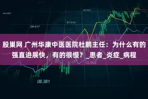 股巢网 广州华康中医医院杜鹏主任：为什么有的强直进展快，有的很慢？_患者_炎症_病程