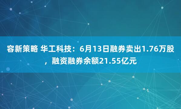 容新策略 华工科技：6月13日融券卖出1.76万股，融资融券余额21.55亿元
