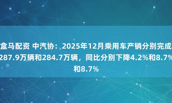 盒马配资 中汽协：2025年12月乘用车产销分别完成287.9万辆和284.7万辆，同比分别下降4.2%和8.7%